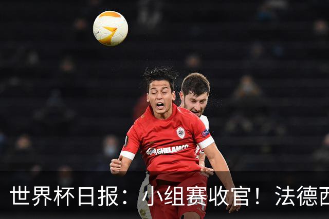 世界杯日报：小组赛收官！法德西荷葡半区绞杀+韩国伊朗出局