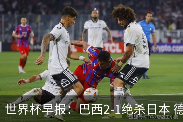 世界杯早报：巴西2-1绝杀日本 德国点球大战遭巴拉圭淘汰