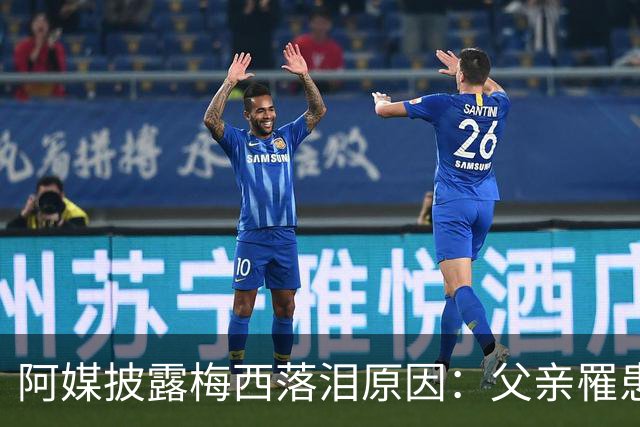 阿媒披露梅西落泪原因：父亲罹患结肠癌 近期病情恶化
